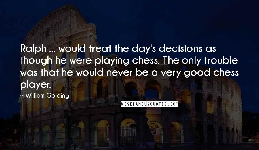 William Golding Quotes: Ralph ... would treat the day's decisions as though he were playing chess. The only trouble was that he would never be a very good chess player.