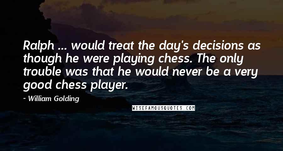 William Golding Quotes: Ralph ... would treat the day's decisions as though he were playing chess. The only trouble was that he would never be a very good chess player.