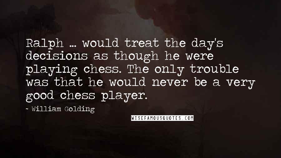 William Golding Quotes: Ralph ... would treat the day's decisions as though he were playing chess. The only trouble was that he would never be a very good chess player.