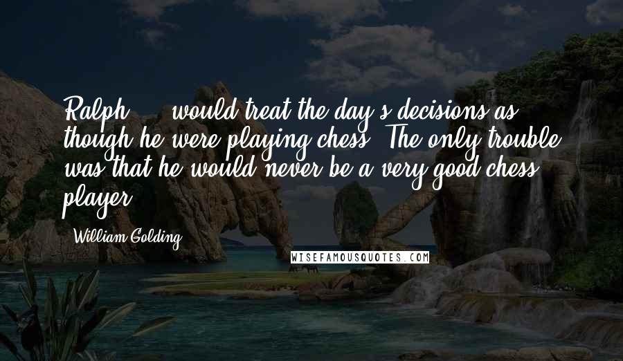 William Golding Quotes: Ralph ... would treat the day's decisions as though he were playing chess. The only trouble was that he would never be a very good chess player.