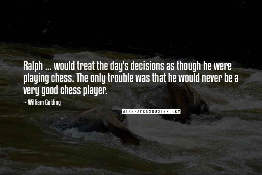 William Golding Quotes: Ralph ... would treat the day's decisions as though he were playing chess. The only trouble was that he would never be a very good chess player.