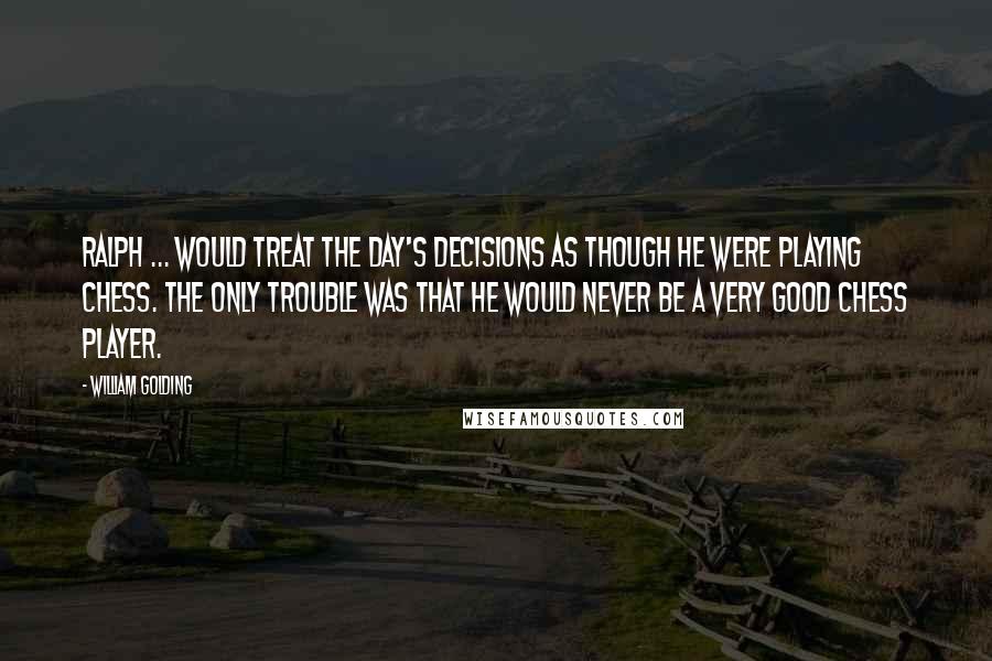 William Golding Quotes: Ralph ... would treat the day's decisions as though he were playing chess. The only trouble was that he would never be a very good chess player.