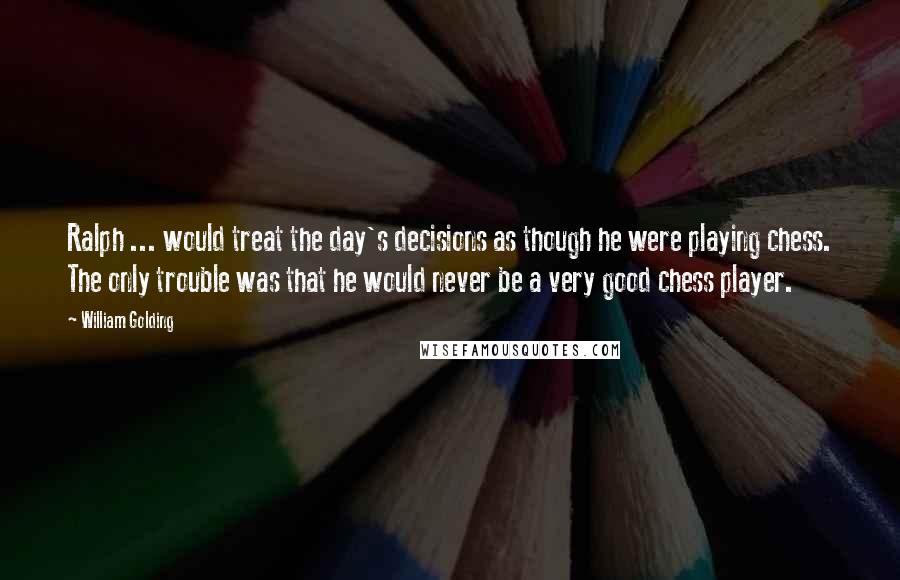 William Golding Quotes: Ralph ... would treat the day's decisions as though he were playing chess. The only trouble was that he would never be a very good chess player.