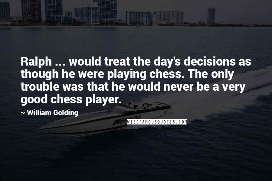 William Golding Quotes: Ralph ... would treat the day's decisions as though he were playing chess. The only trouble was that he would never be a very good chess player.