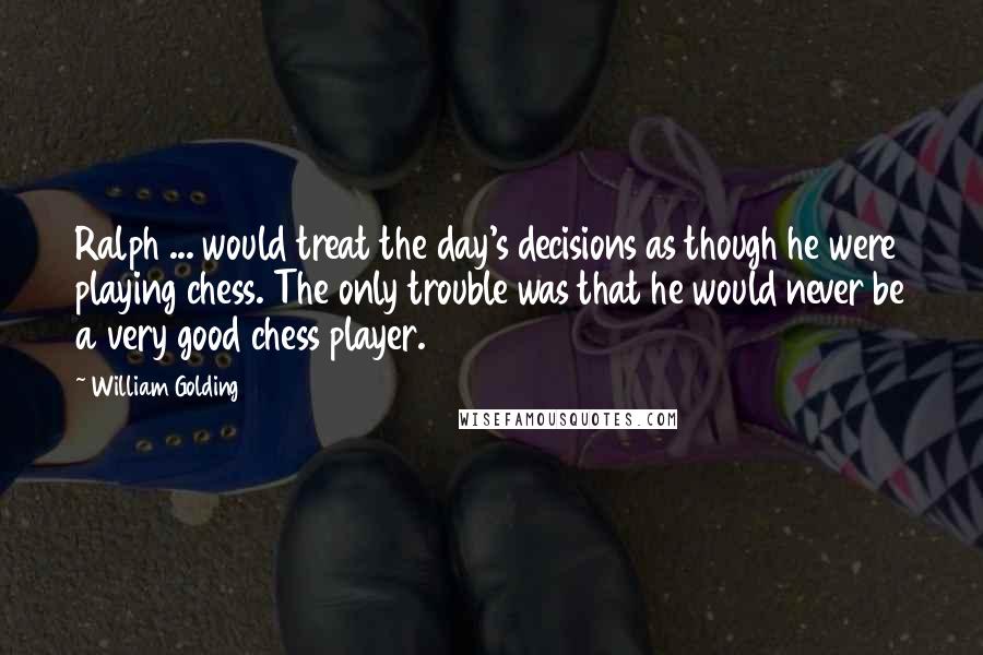 William Golding Quotes: Ralph ... would treat the day's decisions as though he were playing chess. The only trouble was that he would never be a very good chess player.