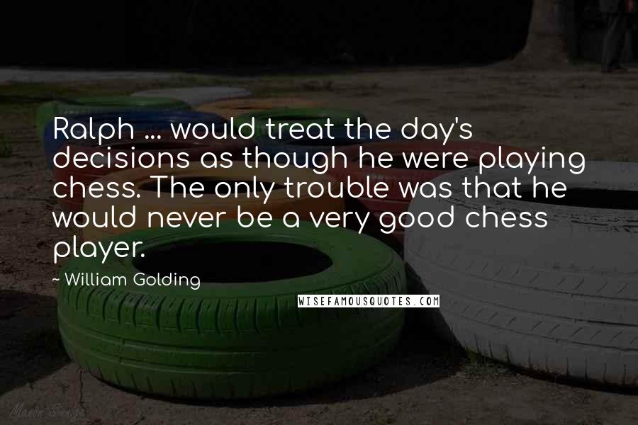 William Golding Quotes: Ralph ... would treat the day's decisions as though he were playing chess. The only trouble was that he would never be a very good chess player.