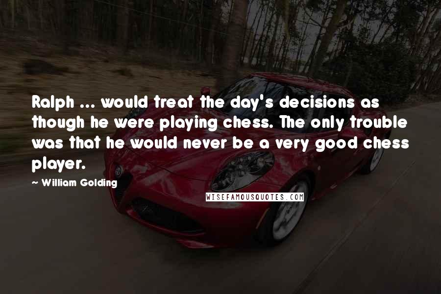 William Golding Quotes: Ralph ... would treat the day's decisions as though he were playing chess. The only trouble was that he would never be a very good chess player.