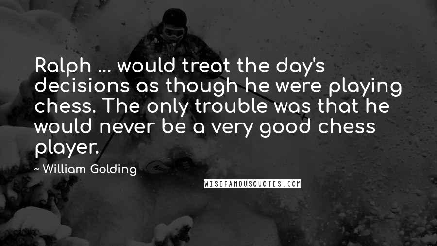 William Golding Quotes: Ralph ... would treat the day's decisions as though he were playing chess. The only trouble was that he would never be a very good chess player.