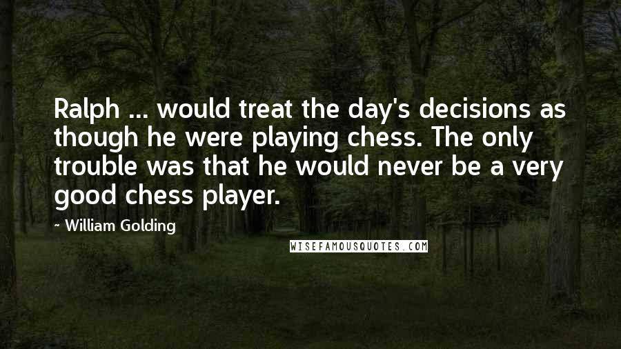 William Golding Quotes: Ralph ... would treat the day's decisions as though he were playing chess. The only trouble was that he would never be a very good chess player.