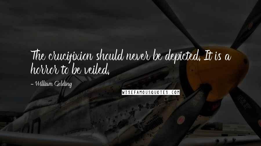 William Golding Quotes: The crucifixion should never be depicted. It is a horror to be veiled.