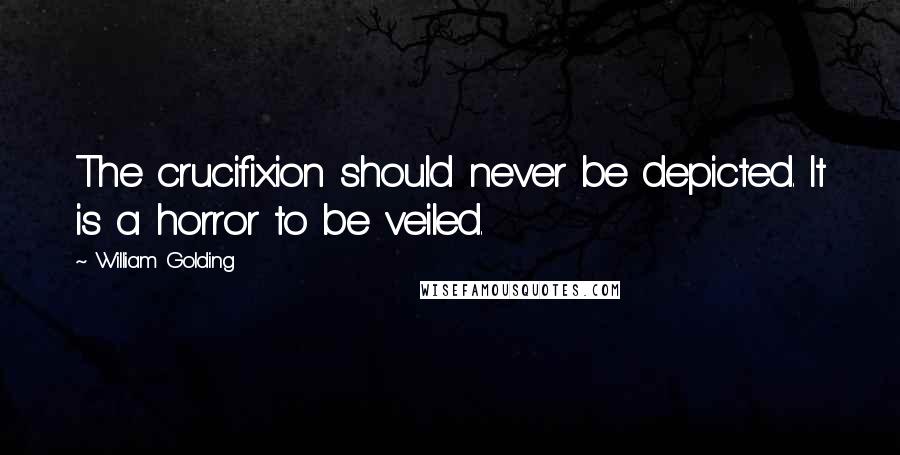 William Golding Quotes: The crucifixion should never be depicted. It is a horror to be veiled.