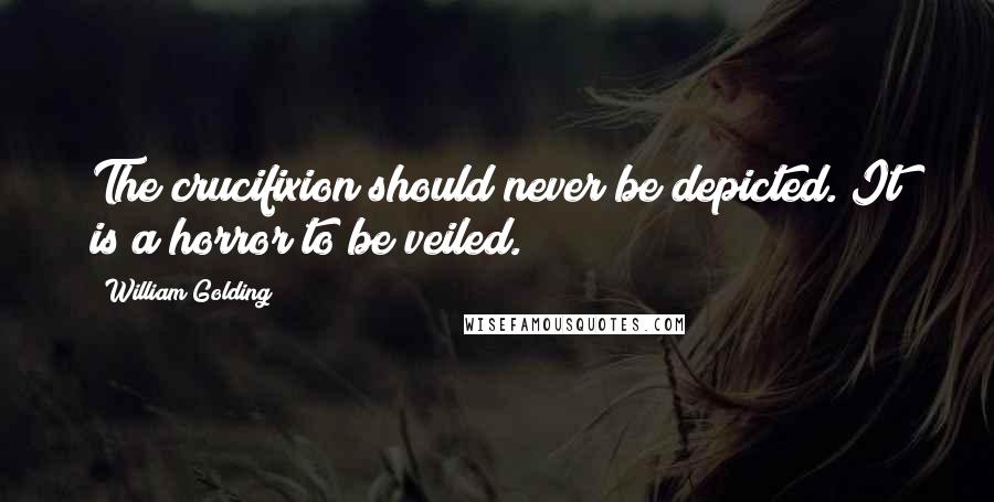 William Golding Quotes: The crucifixion should never be depicted. It is a horror to be veiled.