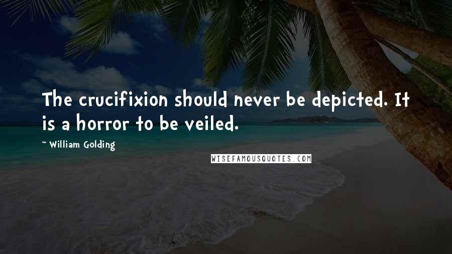 William Golding Quotes: The crucifixion should never be depicted. It is a horror to be veiled.