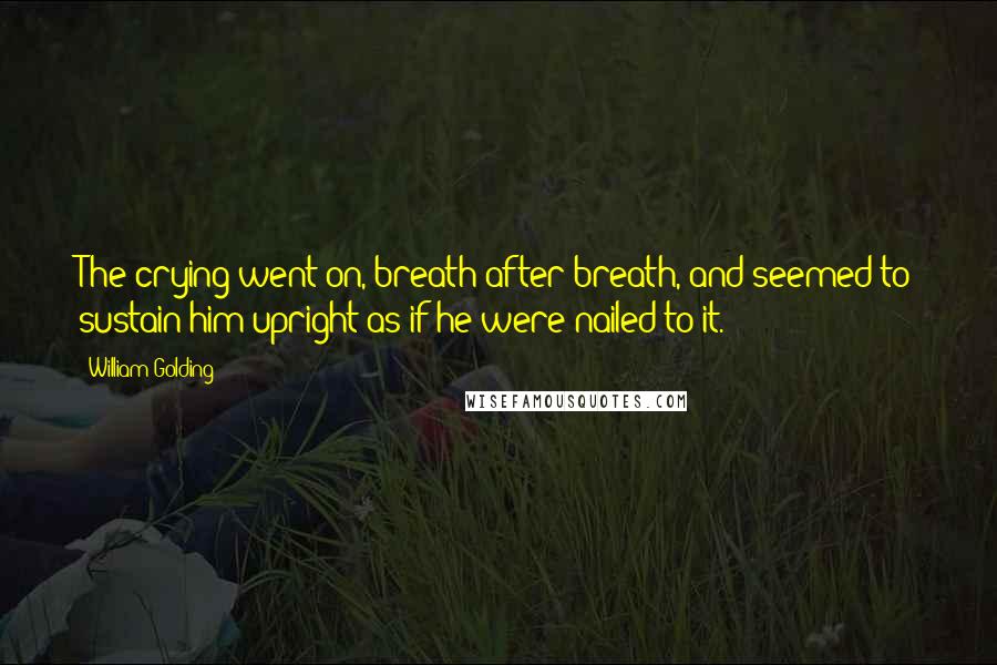 William Golding Quotes: The crying went on, breath after breath, and seemed to sustain him upright as if he were nailed to it.