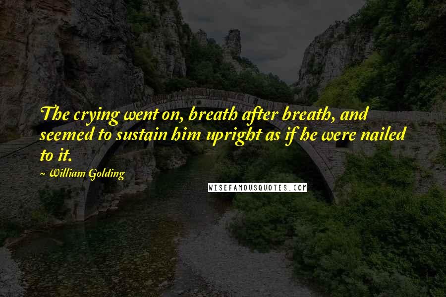 William Golding Quotes: The crying went on, breath after breath, and seemed to sustain him upright as if he were nailed to it.