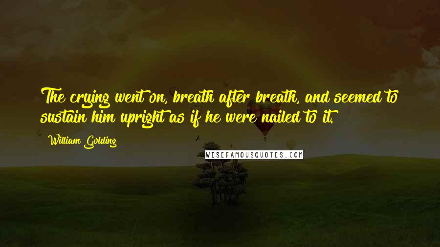 William Golding Quotes: The crying went on, breath after breath, and seemed to sustain him upright as if he were nailed to it.