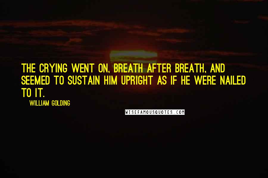 William Golding Quotes: The crying went on, breath after breath, and seemed to sustain him upright as if he were nailed to it.