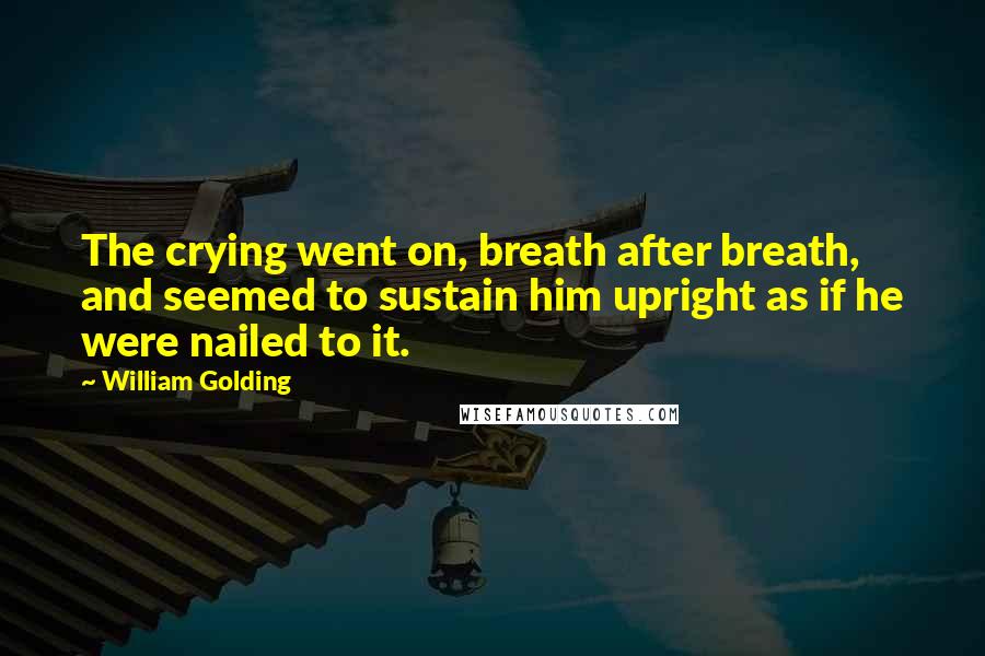 William Golding Quotes: The crying went on, breath after breath, and seemed to sustain him upright as if he were nailed to it.