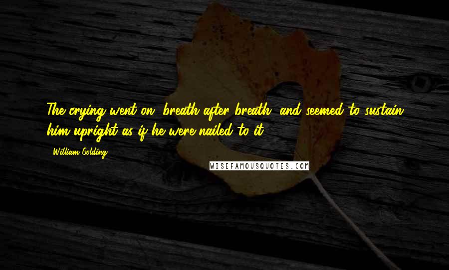 William Golding Quotes: The crying went on, breath after breath, and seemed to sustain him upright as if he were nailed to it.