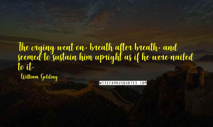 William Golding Quotes: The crying went on, breath after breath, and seemed to sustain him upright as if he were nailed to it.