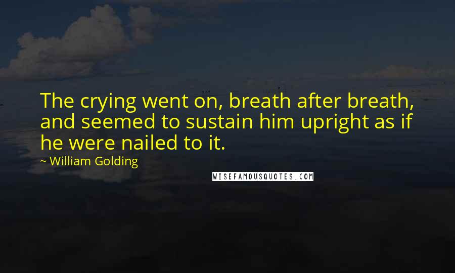 William Golding Quotes: The crying went on, breath after breath, and seemed to sustain him upright as if he were nailed to it.