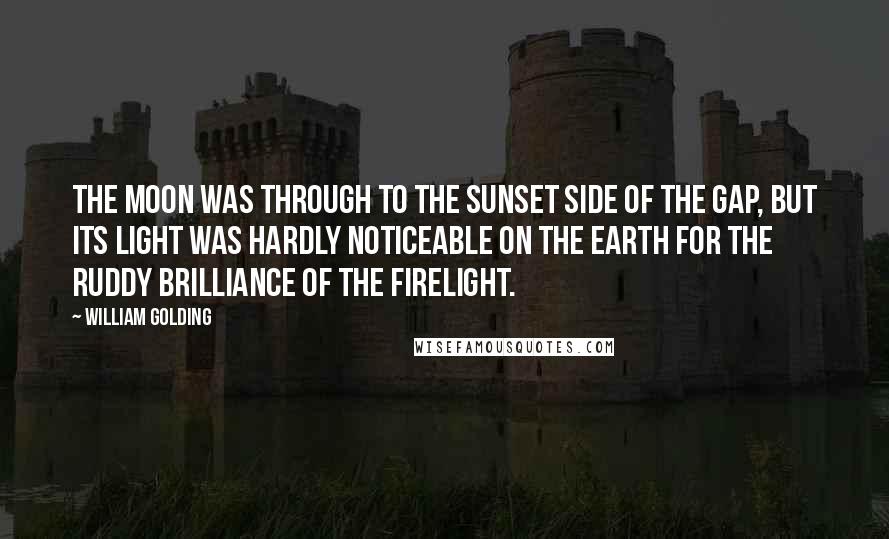 William Golding Quotes: The moon was through to the sunset side of the gap, but its light was hardly noticeable on the earth for the ruddy brilliance of the firelight.