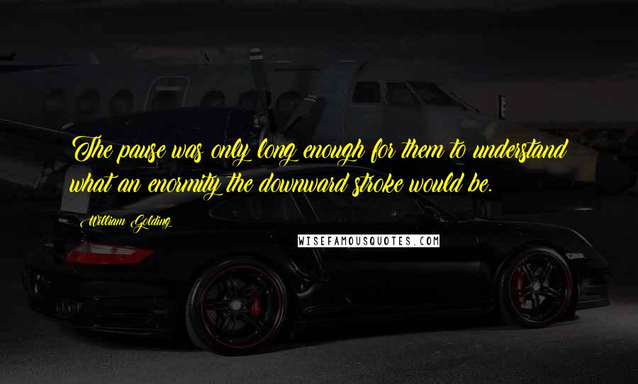 William Golding Quotes: The pause was only long enough for them to understand what an enormity the downward stroke would be.