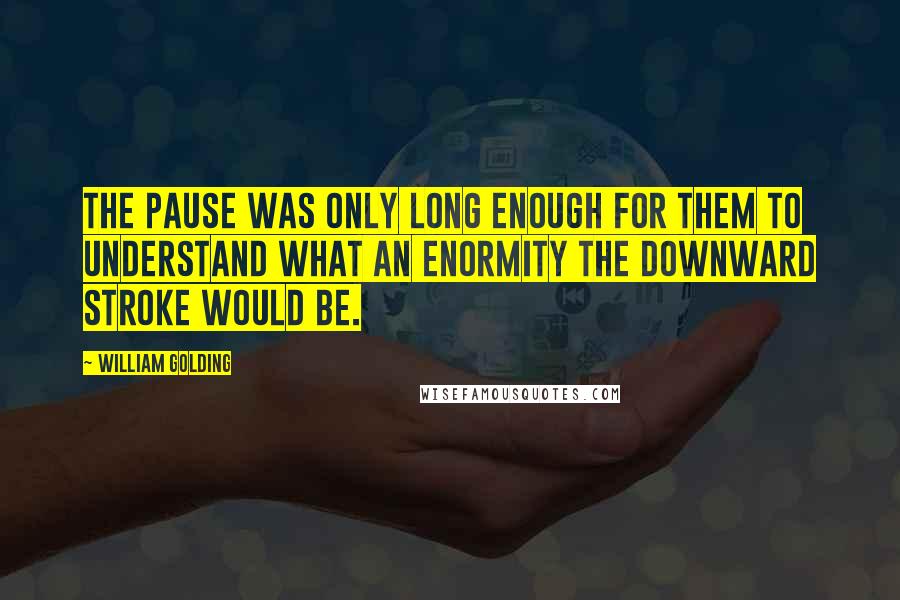 William Golding Quotes: The pause was only long enough for them to understand what an enormity the downward stroke would be.