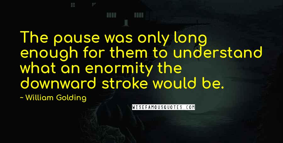 William Golding Quotes: The pause was only long enough for them to understand what an enormity the downward stroke would be.