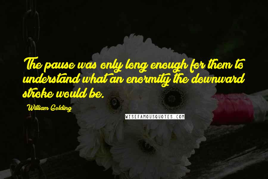 William Golding Quotes: The pause was only long enough for them to understand what an enormity the downward stroke would be.