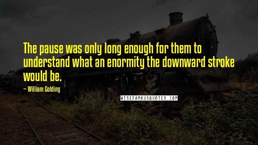 William Golding Quotes: The pause was only long enough for them to understand what an enormity the downward stroke would be.