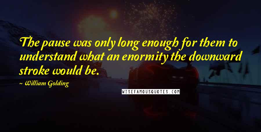 William Golding Quotes: The pause was only long enough for them to understand what an enormity the downward stroke would be.