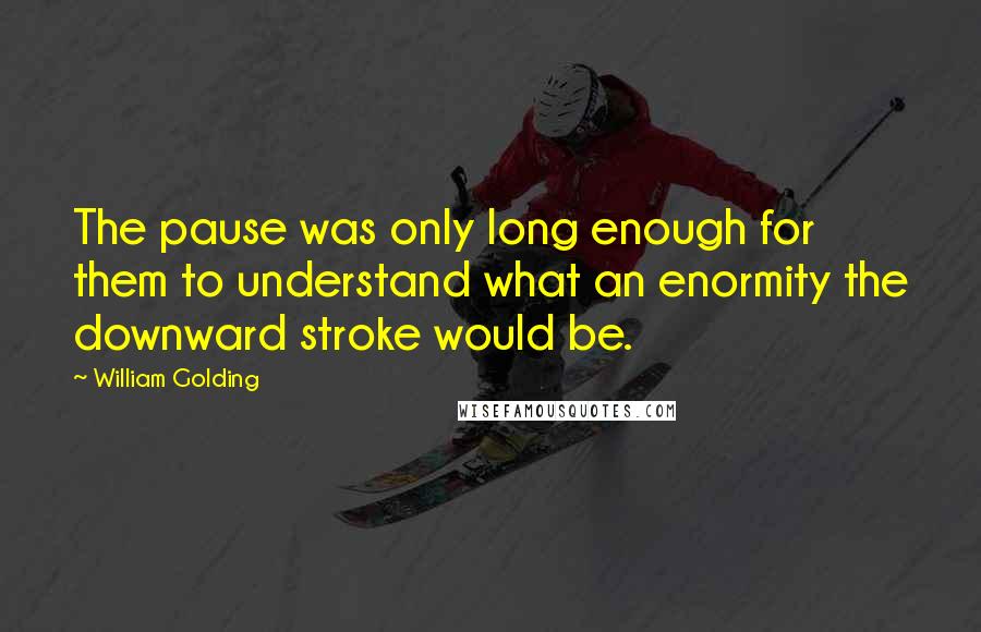 William Golding Quotes: The pause was only long enough for them to understand what an enormity the downward stroke would be.