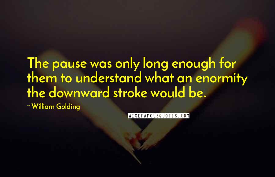 William Golding Quotes: The pause was only long enough for them to understand what an enormity the downward stroke would be.