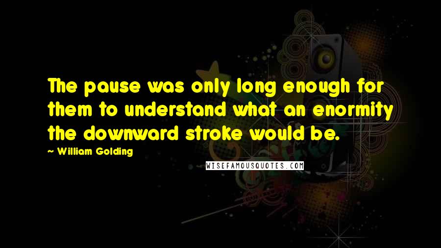 William Golding Quotes: The pause was only long enough for them to understand what an enormity the downward stroke would be.