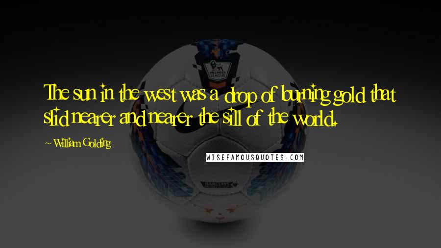 William Golding Quotes: The sun in the west was a drop of burning gold that slid nearer and nearer the sill of the world.