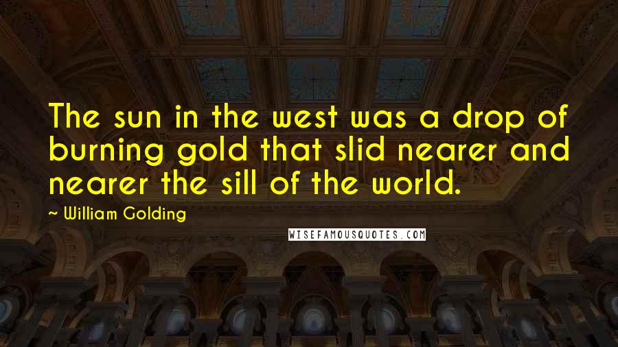 William Golding Quotes: The sun in the west was a drop of burning gold that slid nearer and nearer the sill of the world.