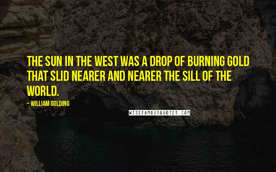 William Golding Quotes: The sun in the west was a drop of burning gold that slid nearer and nearer the sill of the world.