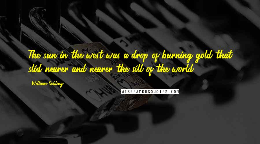 William Golding Quotes: The sun in the west was a drop of burning gold that slid nearer and nearer the sill of the world.