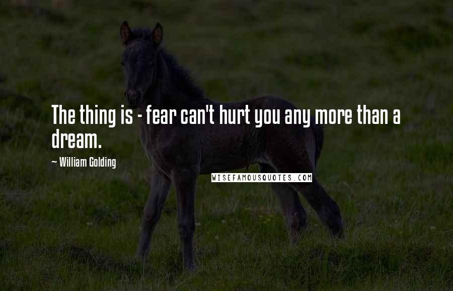 William Golding Quotes: The thing is - fear can't hurt you any more than a dream.
