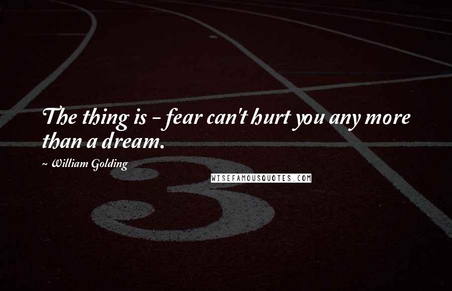 William Golding Quotes: The thing is - fear can't hurt you any more than a dream.