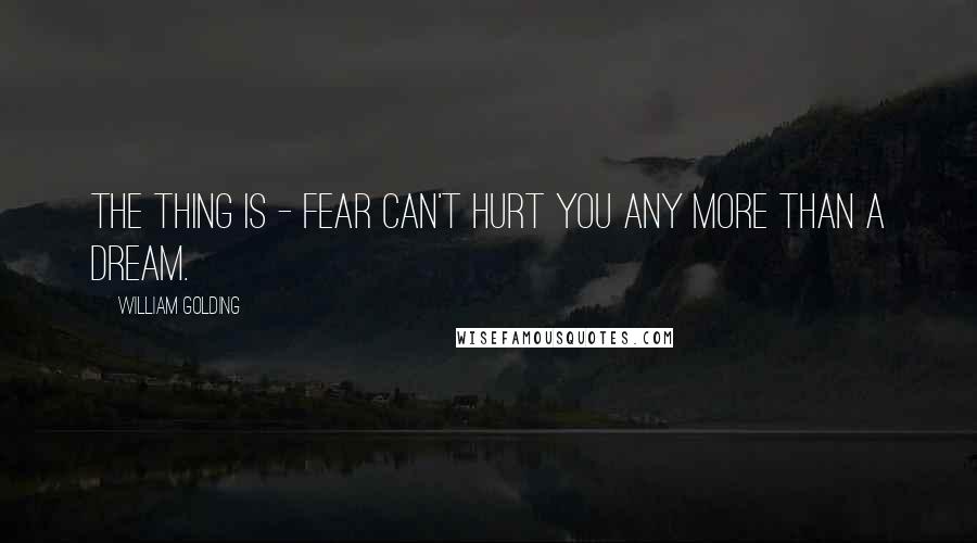 William Golding Quotes: The thing is - fear can't hurt you any more than a dream.