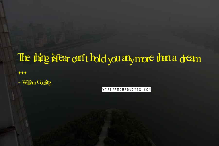 William Golding Quotes: The thing isfear can't hold you any more than a dream ...