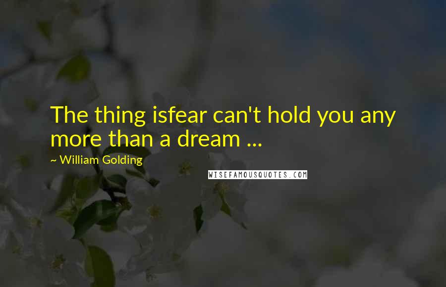 William Golding Quotes: The thing isfear can't hold you any more than a dream ...