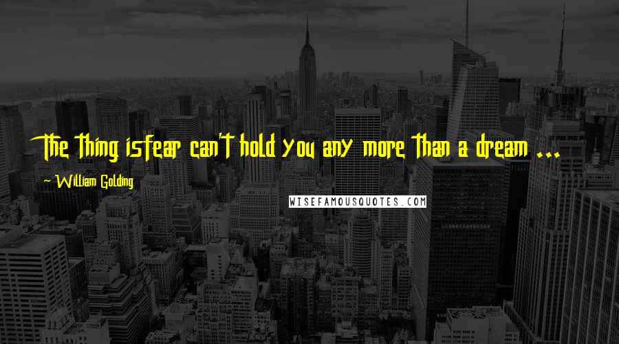 William Golding Quotes: The thing isfear can't hold you any more than a dream ...