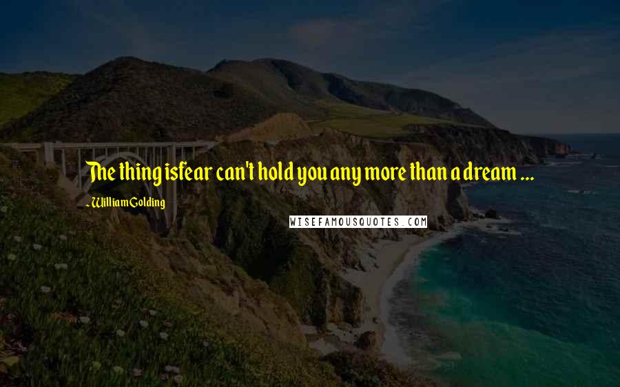 William Golding Quotes: The thing isfear can't hold you any more than a dream ...