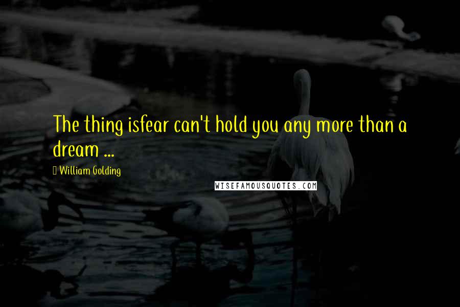 William Golding Quotes: The thing isfear can't hold you any more than a dream ...