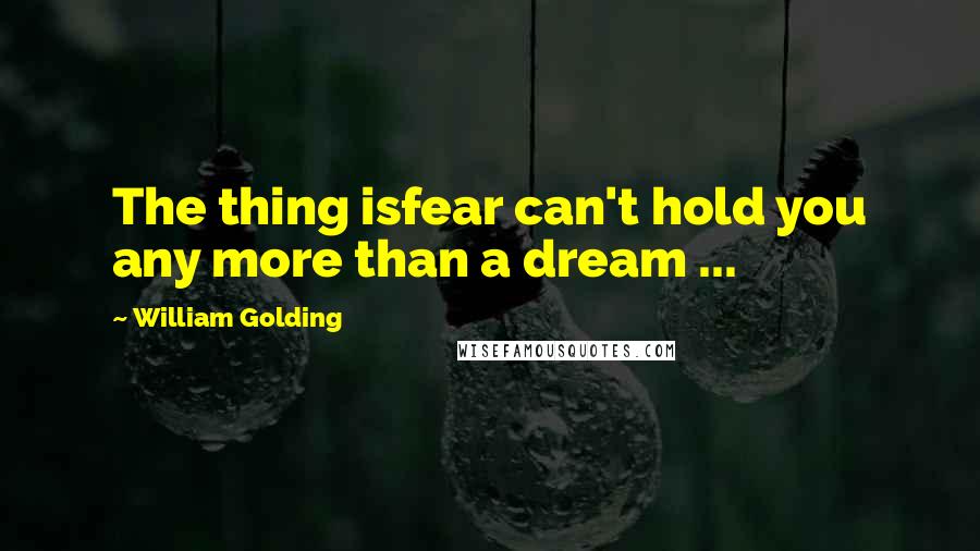 William Golding Quotes: The thing isfear can't hold you any more than a dream ...