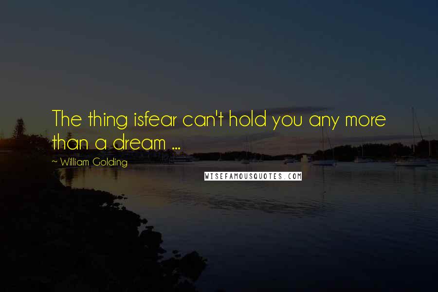 William Golding Quotes: The thing isfear can't hold you any more than a dream ...