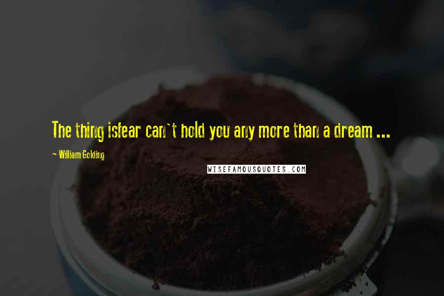 William Golding Quotes: The thing isfear can't hold you any more than a dream ...